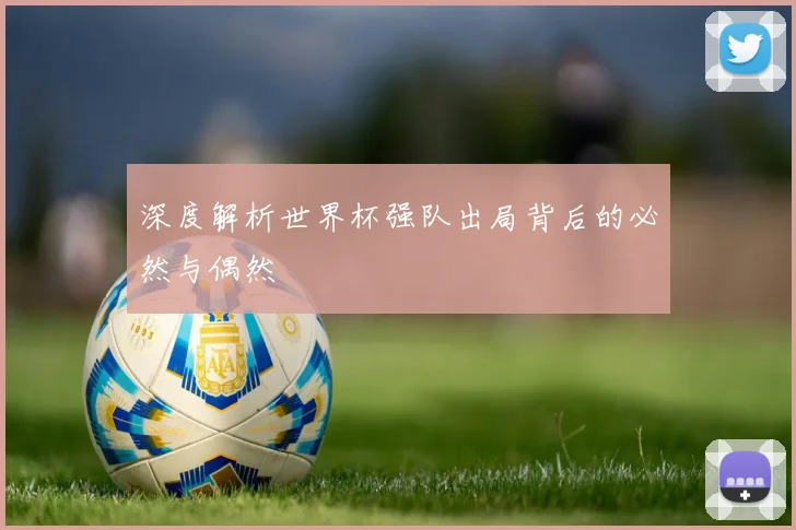 深度解析世界杯强队出局背后的必然与偶然