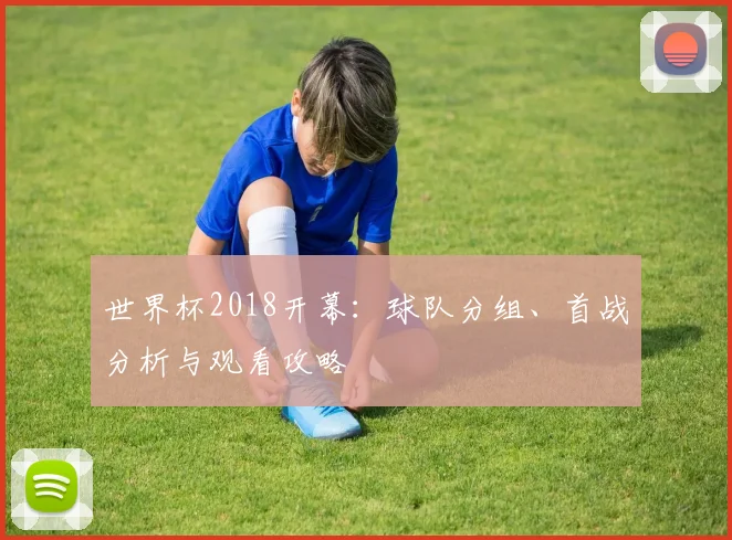 世界杯2018开幕：球队分组、首战分析与观看攻略