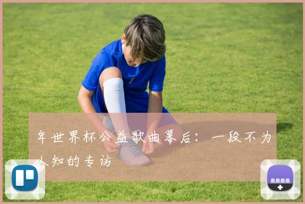 年世界杯公益歌曲幕后：一段不为人知的专访