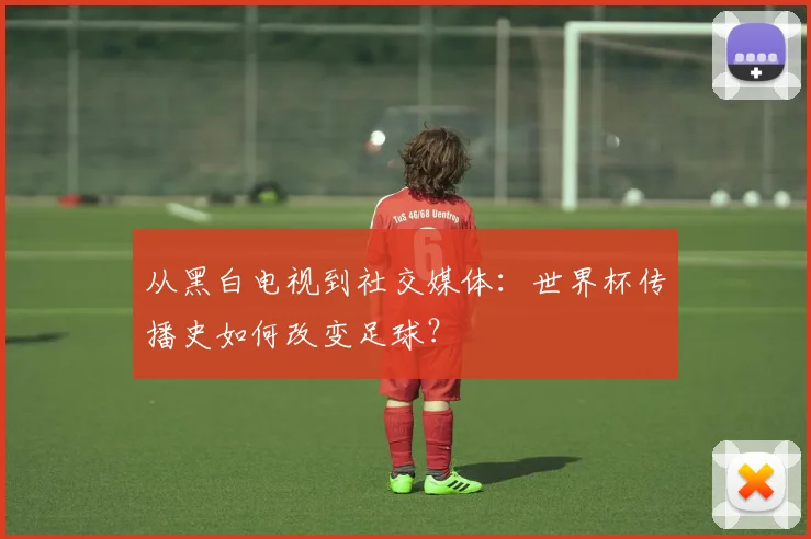 从黑白电视到社交媒体：世界杯传播史如何改变足球？