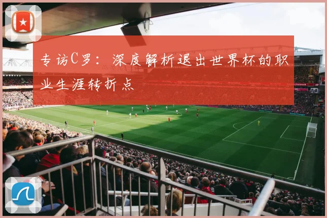 专访C罗：深度解析退出世界杯的职业生涯转折点