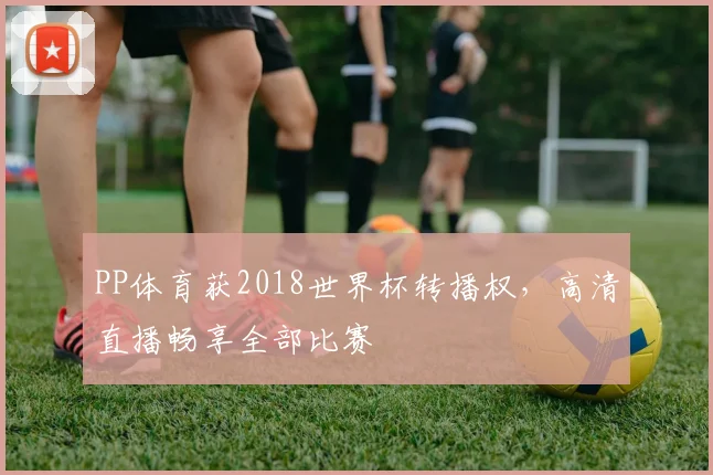 PP体育获2018世界杯转播权，高清直播畅享全部比赛