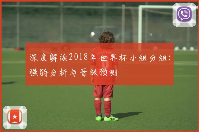 深度解读2018年世界杯小组分组:强弱分析与晋级预测