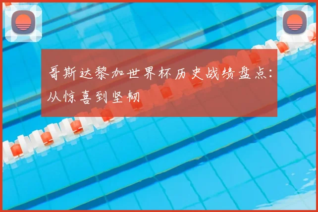 哥斯达黎加世界杯历史战绩盘点：从惊喜到坚韧