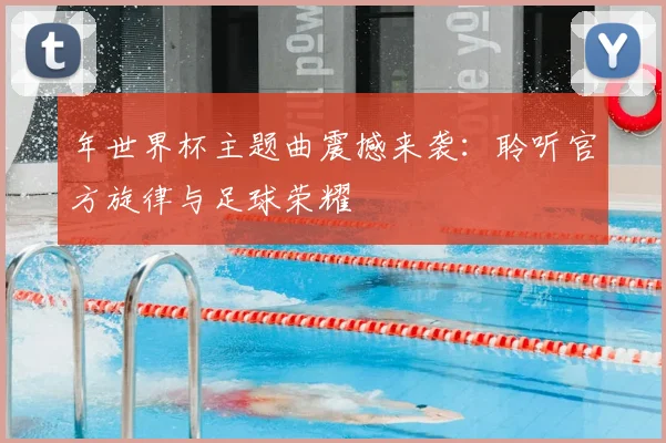 年世界杯主题曲震撼来袭:聆听官方旋律与足球荣耀