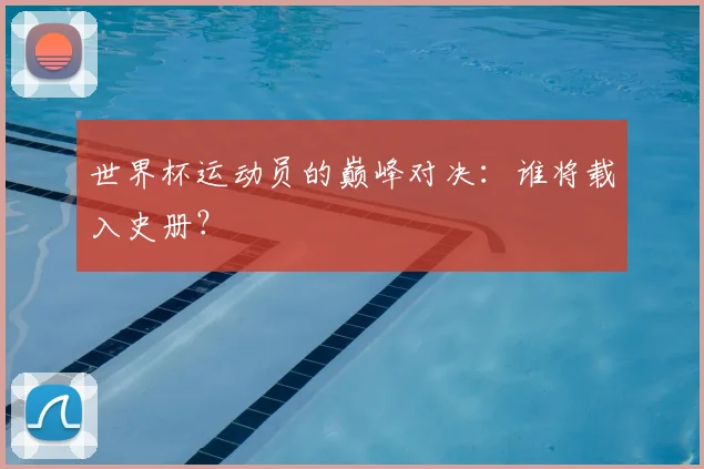 世界杯运动员的巅峰对决：谁将载入史册？