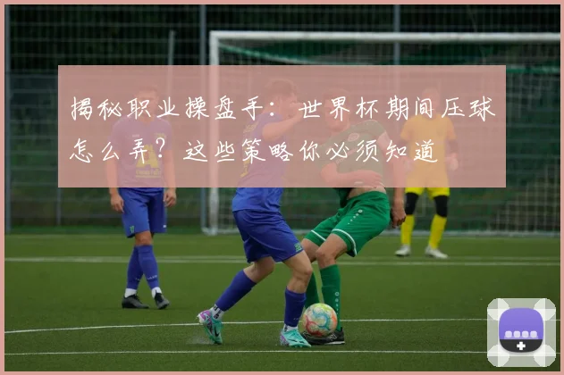 揭秘职业操盘手：世界杯期间压球怎么弄？这些策略你必须知道
