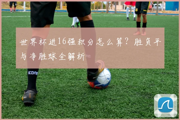 世界杯进16强积分怎么算？胜负平与净胜球全解析