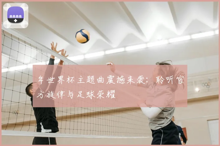 年世界杯主题曲震撼来袭:聆听官方旋律与足球荣耀
