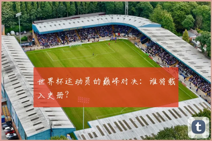 世界杯运动员的巅峰对决：谁将载入史册？