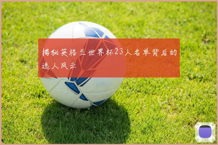 揭秘英格兰世界杯23人名单背后的选人风云
