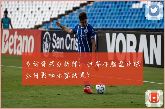 专访资深分析师:世界杯赌盘让球如何影响比赛结果?