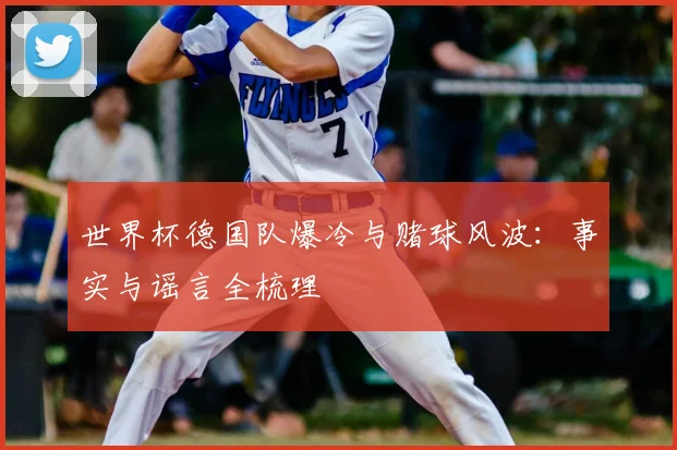 世界杯德国队爆冷与赌球风波:事实与谣言全梳理