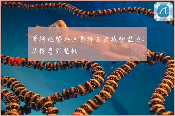 哥斯达黎加世界杯历史战绩盘点：从惊喜到坚韧