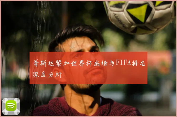 哥斯达黎加世界杯成绩与FIFA排名深度分析