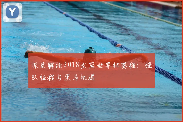 深度解读2018女篮世界杯赛程：强队征程与黑马机遇