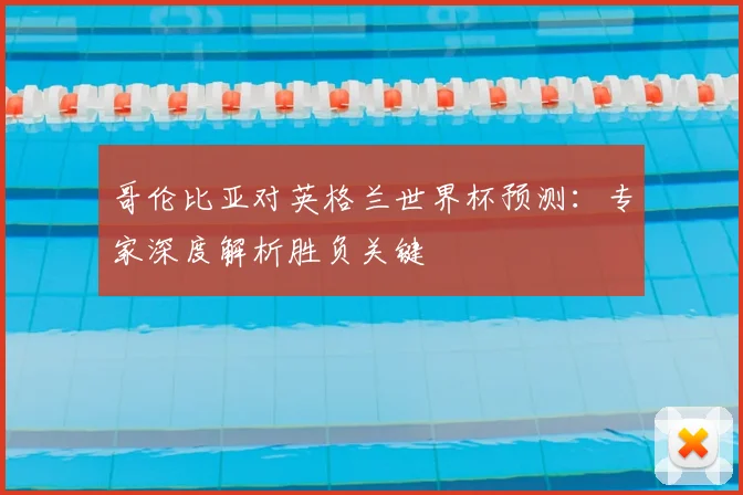 哥伦比亚对英格兰世界杯预测：专家深度解析胜负关键