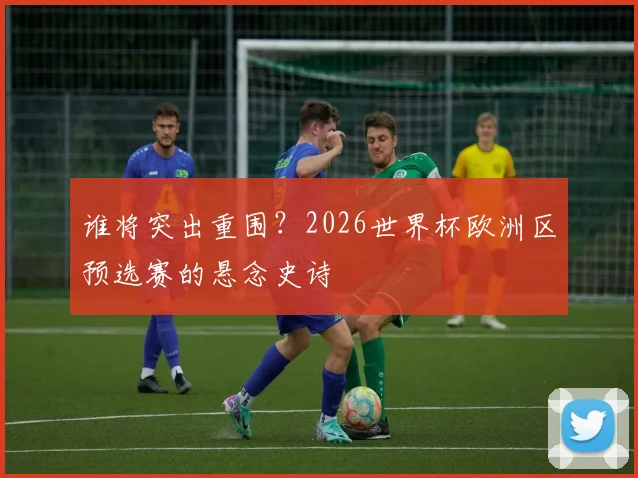 谁将突出重围？2026世界杯欧洲区预选赛的悬念史诗