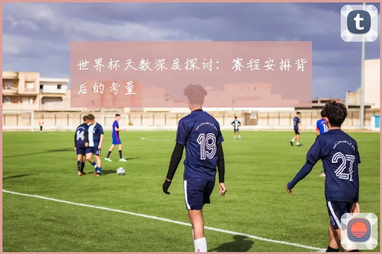 世界杯天数深度探讨:赛程安排背后的考量