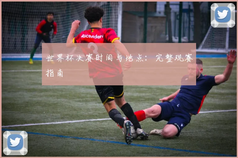 世界杯决赛时间与地点:完整观赛指南