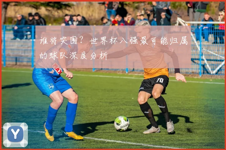 谁将突围？世界杯八强最可能归属的球队深度分析