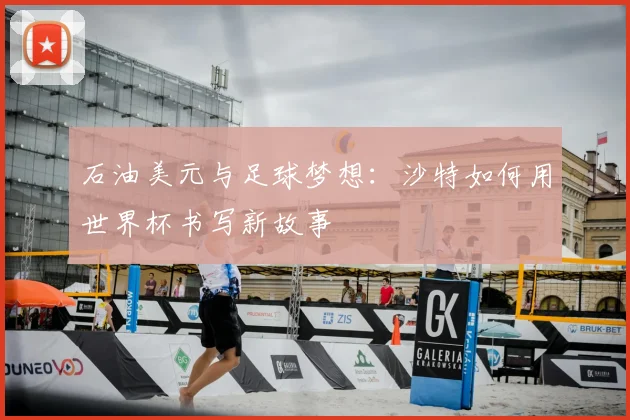 石油美元与足球梦想:沙特如何用世界杯书写新故事