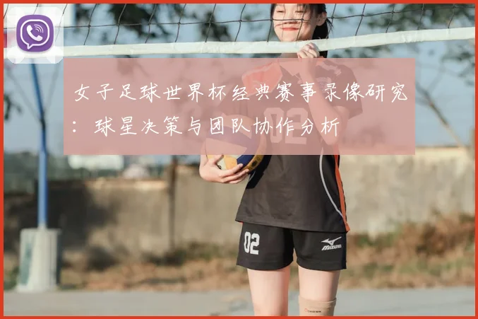 女子足球世界杯经典赛事录像研究:球星决策与团队协作分析