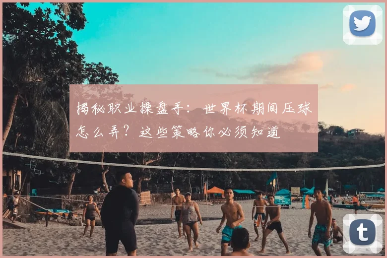 揭秘职业操盘手：世界杯期间压球怎么弄？这些策略你必须知道