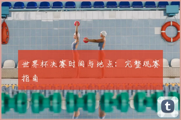 世界杯决赛时间与地点:完整观赛指南