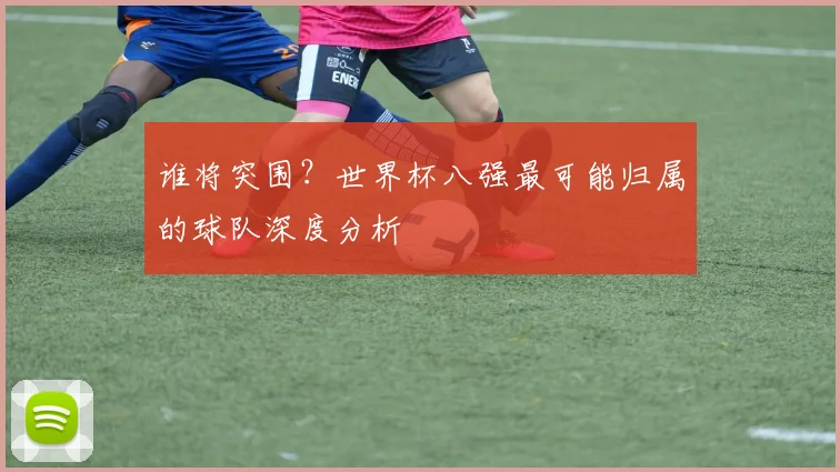 谁将突围？世界杯八强最可能归属的球队深度分析