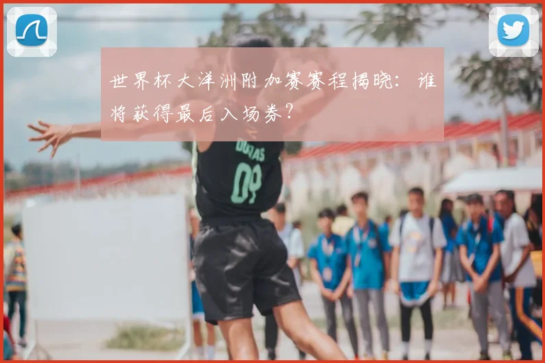 世界杯大洋洲附加赛赛程揭晓:谁将获得最后入场券?