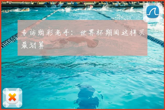 专访购彩老手:世界杯期间这样买最划算