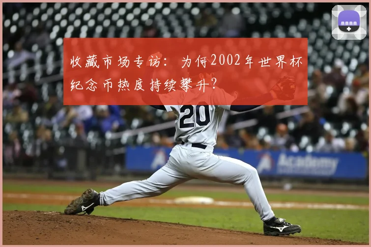 收藏市场专访:为何2002年世界杯纪念币热度持续攀升?