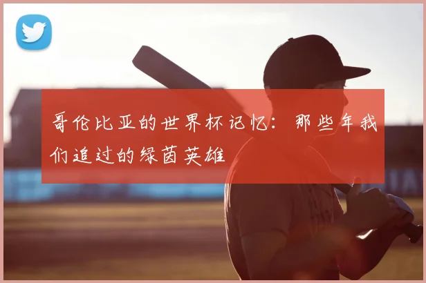 哥伦比亚的世界杯记忆：那些年我们追过的绿茵英雄