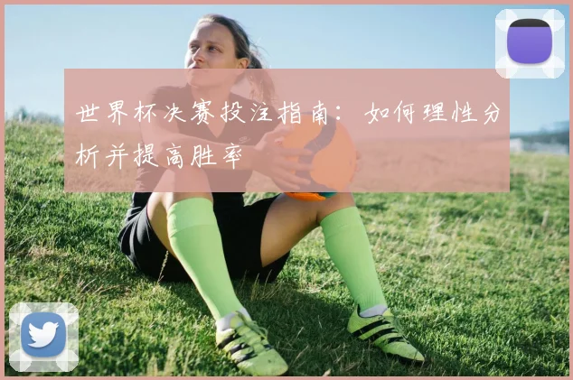 世界杯决赛投注指南:如何理性分析并提高胜率